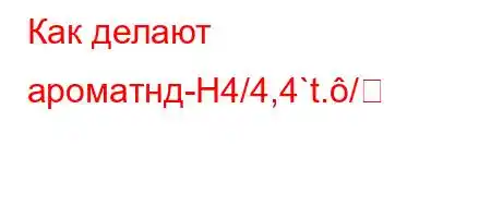 Как делают ароматнд-H4/4,4`t./